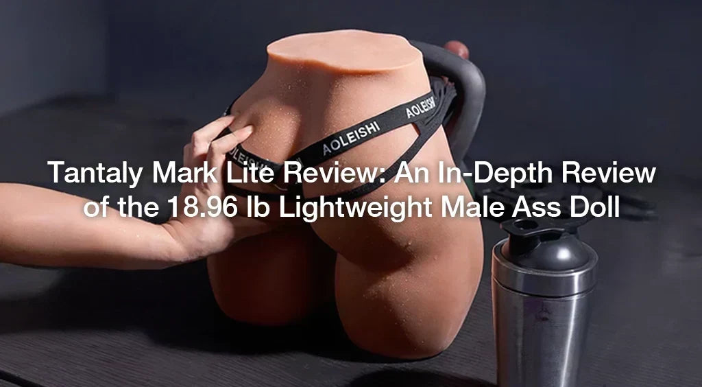 Tantaly Mark Lite Review An In-Depth Review of the 18.96 lb Lightweight Male Ass Doll