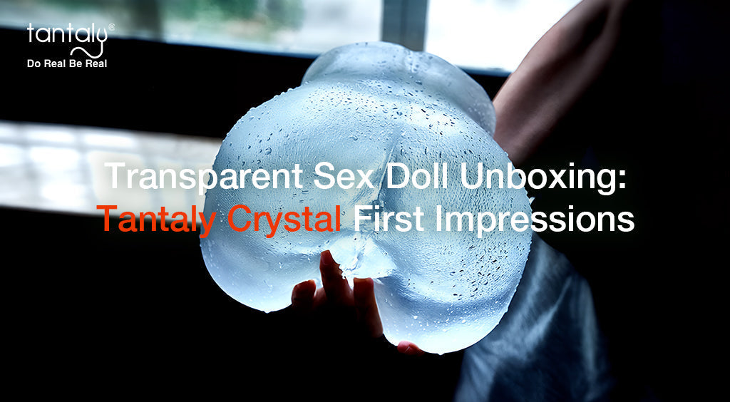 Transparent Sex Doll Unboxing: Tantaly Crystal First Impressions