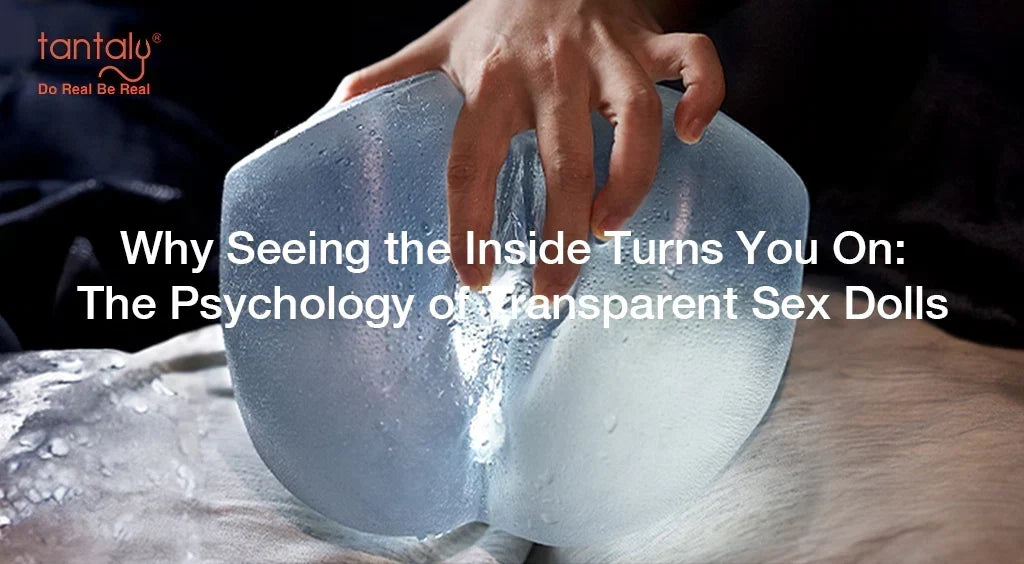 Why Seeing the Inside Turns You On: The Psychology of Transparent Sex Dolls